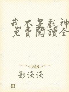 我不是戏神小说免费阅读全文在线