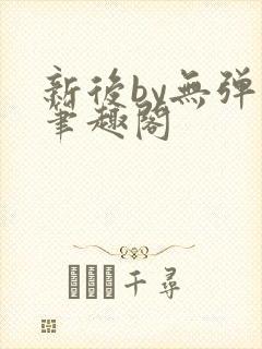 新后by无弹窗笔趣阁