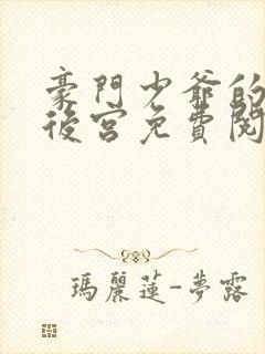 豪门少爷的极品后宫免费阅读