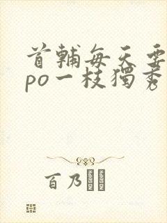 首辅每天要不够po一枝独秀全文