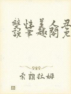双性美人丑攻小说笔趣阁免费阅读全文
