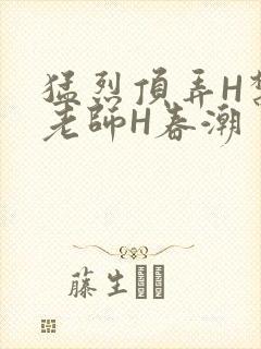 猛烈顶弄H禁欲老师H春潮