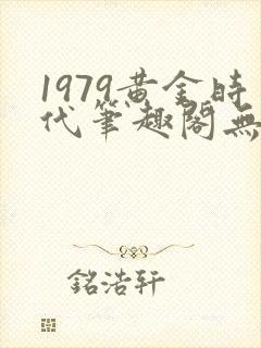 1979黄金时代笔趣阁无弹窗无错版