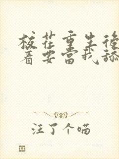 校花重生后,哭着要当我舔狗小说