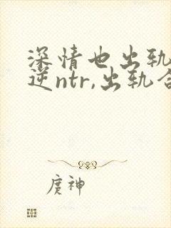 深情也出轨1(逆ntr,出轨合集)(