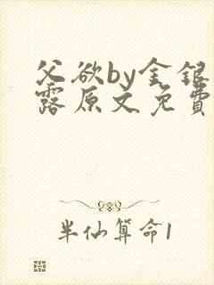 父欲by金银花露原文免费阅读笔趣阁