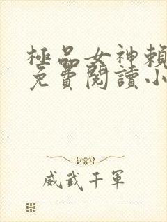 极品女神赖上我免费阅读小说最新章节