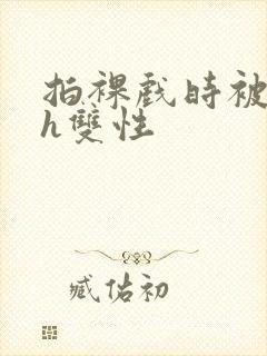 拍裸戏时被c了h双性