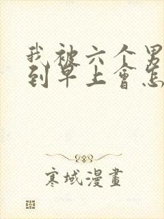 我被六个男人躁到早上会怎么样