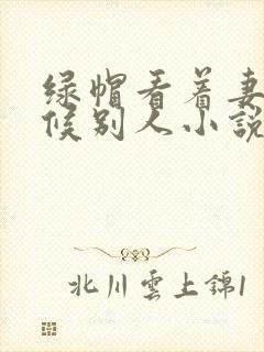 绿帽看着妻子伺候别人小说