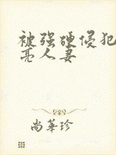 被强硬侵犯的漂亮人妻