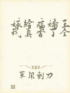 嫁给病娇王爷后我真香了全文免费阅读