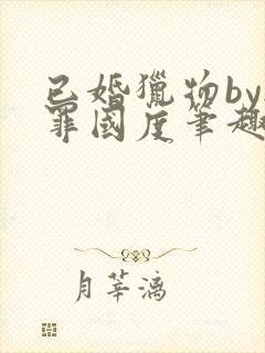 已婚猎物by无罪国度笔趣阁全文阅读