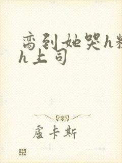 脔到她哭h粗话h上司