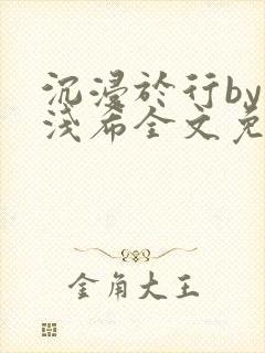 沉浸于行by顾浅希全文免费阅读笔趣阁封面