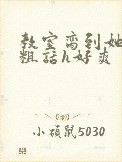 教室脔到她哭h粗话h好爽