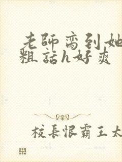 老师脔到她哭h粗话h好爽
