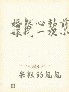 婚然心动前妻再嫁我一次小说免费阅读