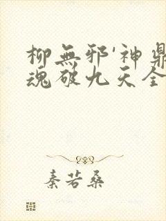 柳无邪'神鼎藏魂破九天全文免费阅读