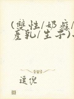 (双性/奶瘾/产乳/生子)小说