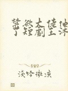 禁欲大佬他沦陷了短剧王沐凯