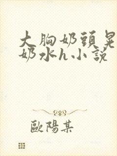 大胸奶头晃着喷奶水h小说