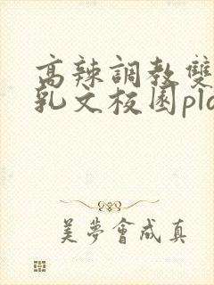 高辣调教双性产乳文校园play言情小说