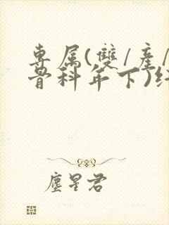 专属(双/产/骨科年下)纤仟