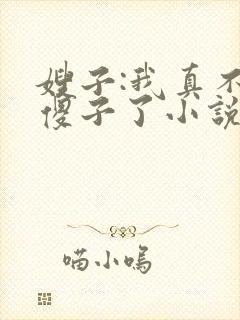 嫂子:我真不是傻子了小说免费下载