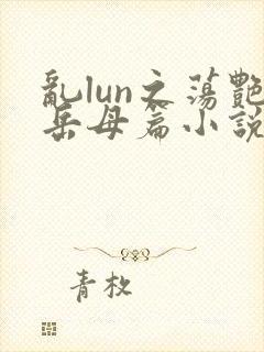 乱lun之荡艳岳母篇小说