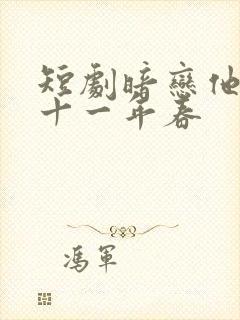 短剧暗恋他的第十一年春