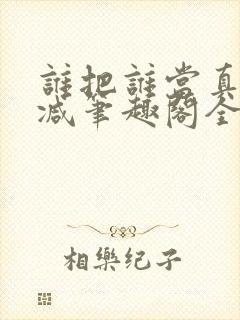 谁把谁当真未删减笔趣阁全文阅读