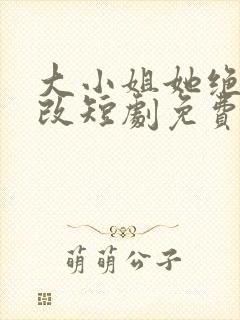 大小姐她绝不悔改短剧免费观看