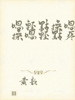 嗯轻点操嗯轻点操嗯轻点疼嗯