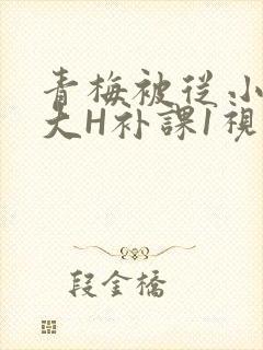 青梅被从小摸到大H补课1视频