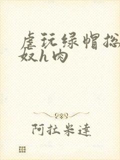 虐玩绿帽总裁贱奴h肉