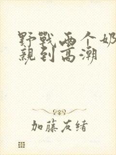 野战两个奶头被亲到高潮