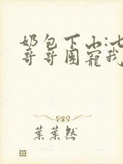 奶包下山:七个哥哥团宠我阅读全