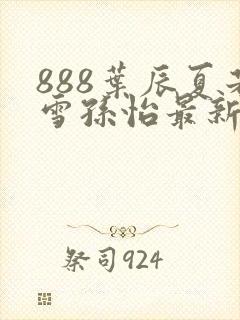888叶辰夏若雪孙怡最新章节封面
