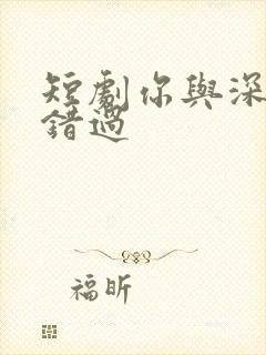 短剧你与深情皆错过