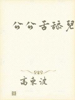 公公舌舔儿媳妇