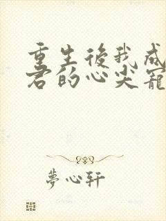 重生后我成了暴君的心尖宠