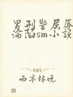 男刑警屈辱调教沦陷sm小说
