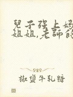 儿子强上妈妈,姐姐,老师的小说