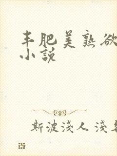 丰肥美熟欲妇乱小说