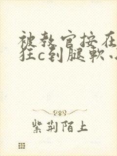 被教官按在寝室狂c到腿软小说
