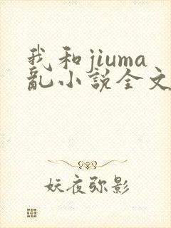 我和jiuma乱小说全文阅读