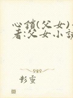 心锁(父女)作者:父女小说最新章节更封面