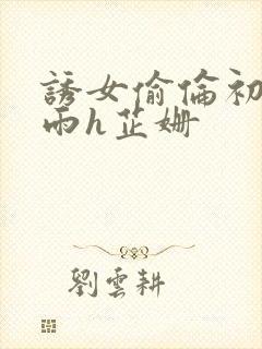 诱女偷伦初尝云雨h芷姗