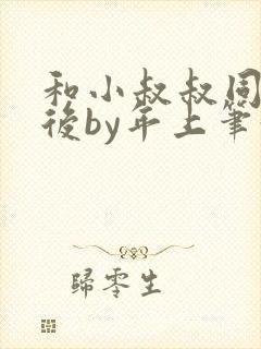 和小叔叔同居之后by年上笔趣阁免费阅读